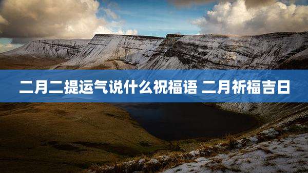 二月二提运气说什么祝福语 二月祈福吉日