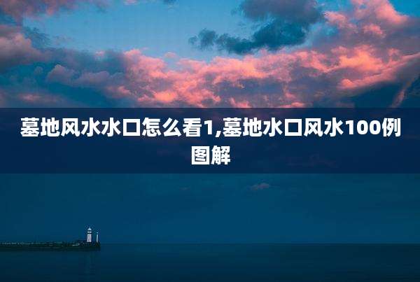 墓地风水水口怎么看1,墓地水口风水100例图解