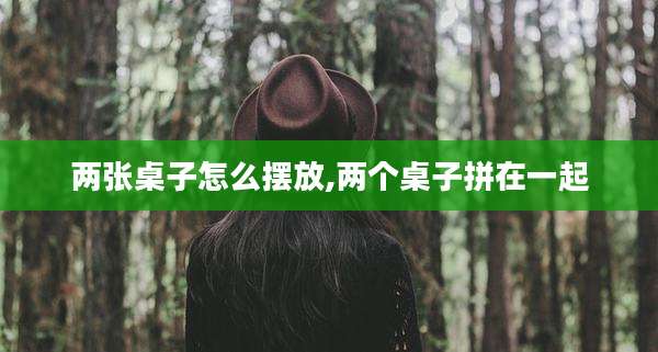 两张桌子怎么摆放,两个桌子拼在一起