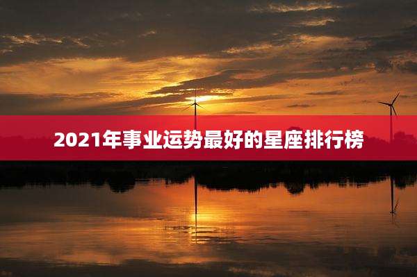 2021年事业运势最好的星座排行榜