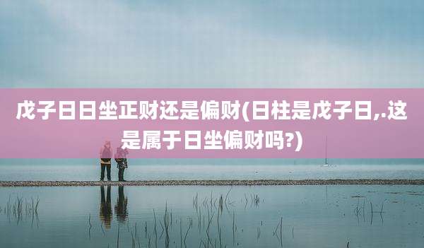 戊子日日坐正财还是偏财(日柱是戊子日,.这是属于日坐偏财吗?)