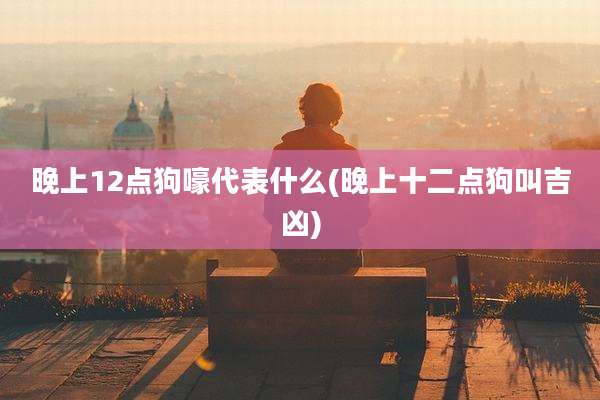 晚上12点狗嚎代表什么(晚上十二点狗叫吉凶)