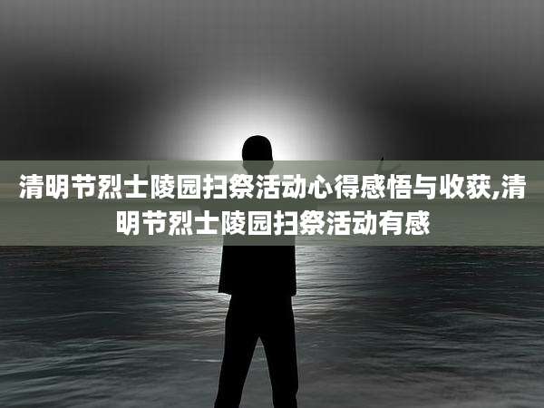 清明节烈士陵园扫祭活动心得感悟与收获,清明节烈士陵园扫祭活动有感