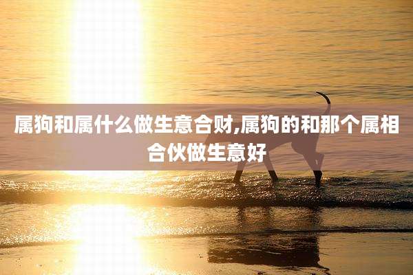 属狗和属什么做生意合财,属狗的和那个属相合伙做生意好