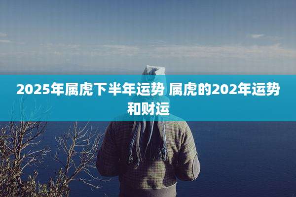 2025年属虎下半年运势 属虎的202年运势和财运
