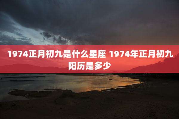 1974正月初九是什么星座 1974年正月初九阳历是多少