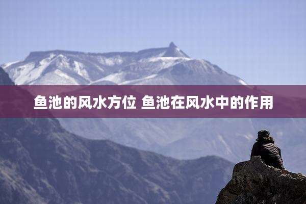 鱼池的风水方位 鱼池在风水中的作用