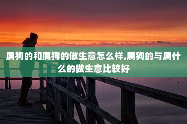 属狗的和属狗的做生意怎么样,属狗的与属什么的做生意比较好