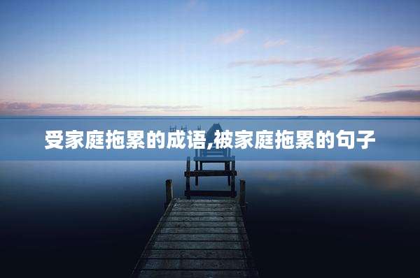 受家庭拖累的成语,被家庭拖累的句子