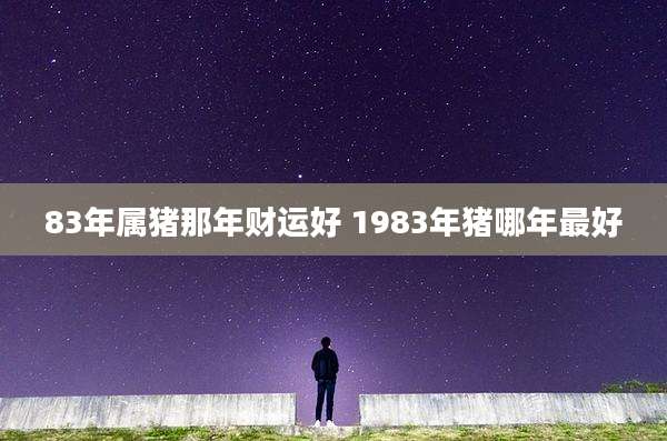 83年属猪那年财运好 1983年猪哪年最好