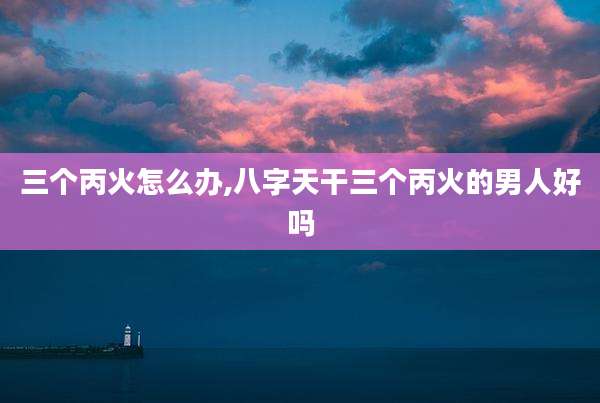 三个丙火怎么办,八字天干三个丙火的男人好吗