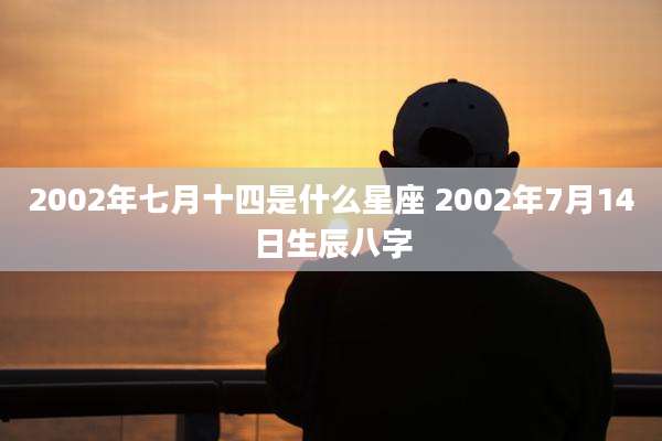 2002年七月十四是什么星座 2002年7月14日生辰八字