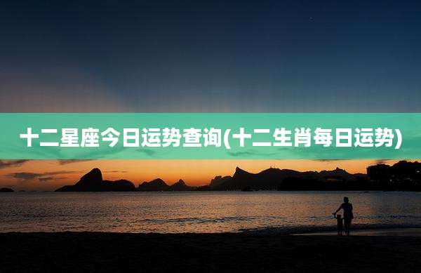 十二星座今日运势查询(十二生肖每日运势)