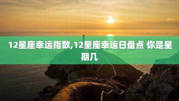12星座幸运指数,12星座幸运日盘点 你是星期几