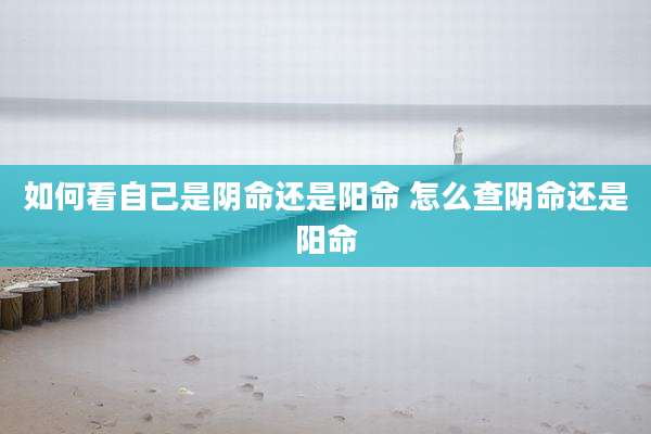 如何看自己是阴命还是阳命 怎么查阴命还是阳命