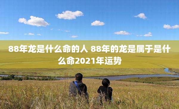 88年龙是什么命的人 88年的龙是属于是什么命2021年运势