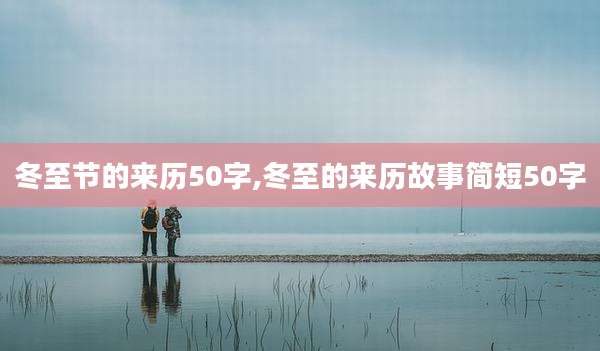 冬至节的来历50字,冬至的来历故事简短50字