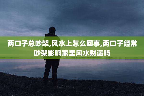两口子总吵架,风水上怎么回事,两口子经常吵架影响家里风水财运吗