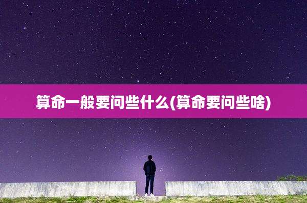 算命一般要问些什么(算命要问些啥)