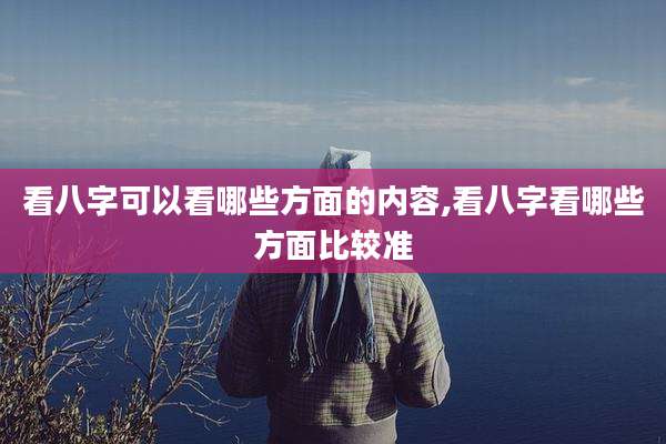 看八字可以看哪些方面的内容,看八字看哪些方面比较准
