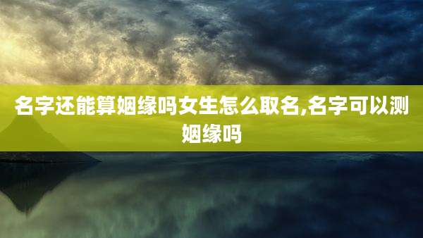 名字还能算姻缘吗女生怎么取名,名字可以测姻缘吗