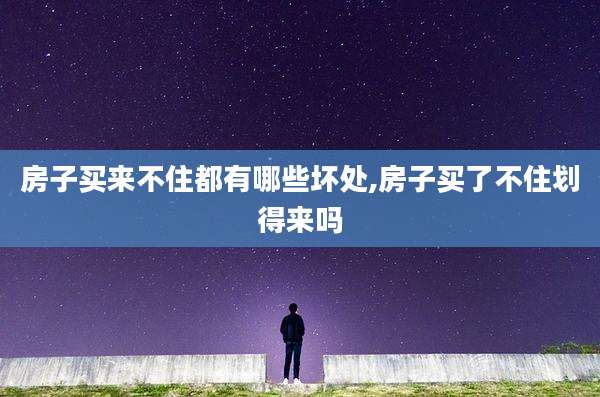 房子买来不住都有哪些坏处,房子买了不住划得来吗