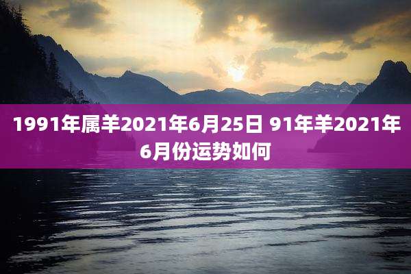 1991年属羊2021年6月25日 91年羊2021年6月份运势如何