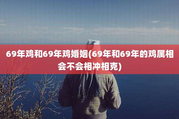 69年鸡和69年鸡婚姻(69年和69年的鸡属相会不会相冲相克)
