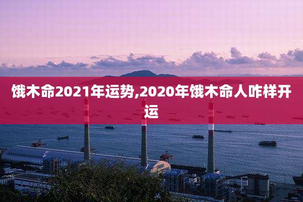 饿木命2021年运势,2020年饿木命人咋样开运
