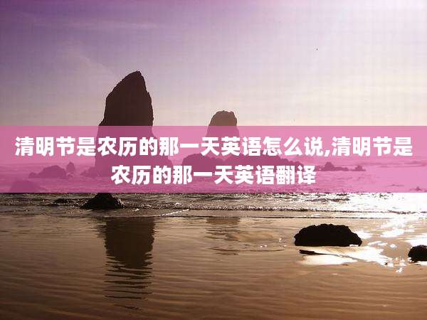 清明节是农历的那一天英语怎么说,清明节是农历的那一天英语翻译