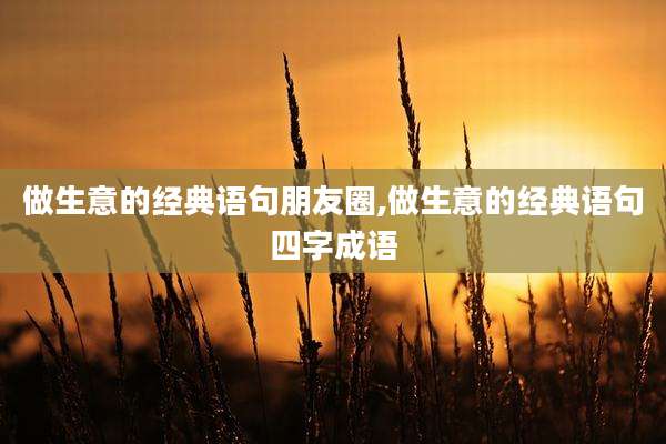 做生意的经典语句朋友圈,做生意的经典语句四字成语