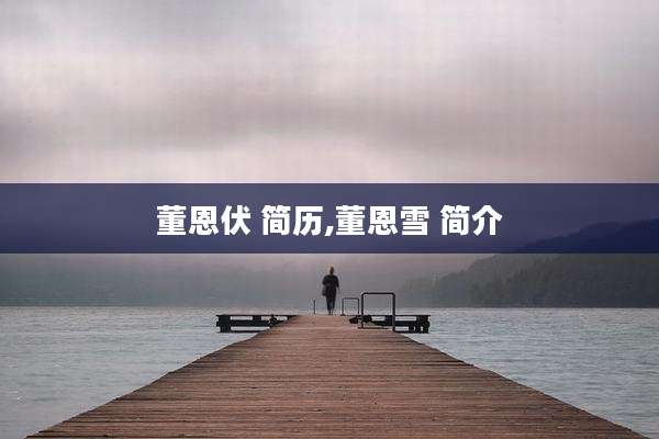 董恩伏 简历,董恩雪 简介