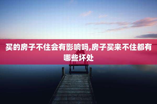 买的房子不住会有影响吗,房子买来不住都有哪些坏处