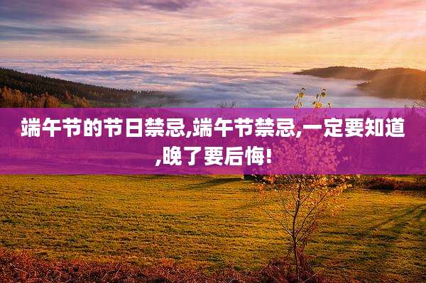 端午节的节日禁忌,端午节禁忌,一定要知道,晚了要后悔!