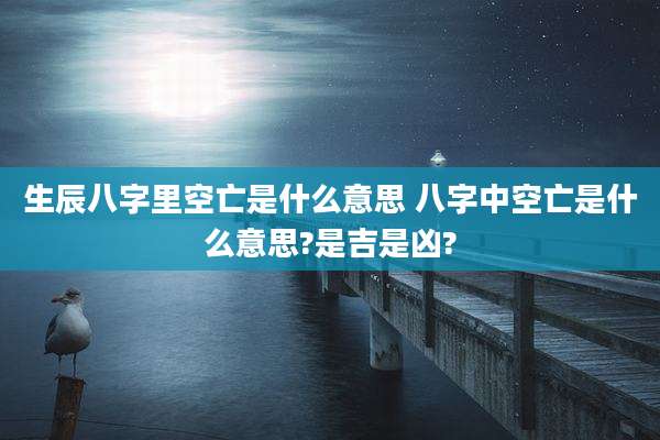 生辰八字里空亡是什么意思 八字中空亡是什么意思?是吉是凶?