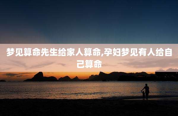 梦见算命先生给家人算命,孕妇梦见有人给自己算命