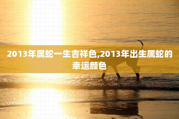 2013年属蛇一生吉祥色,2013年出生属蛇的幸运颜色