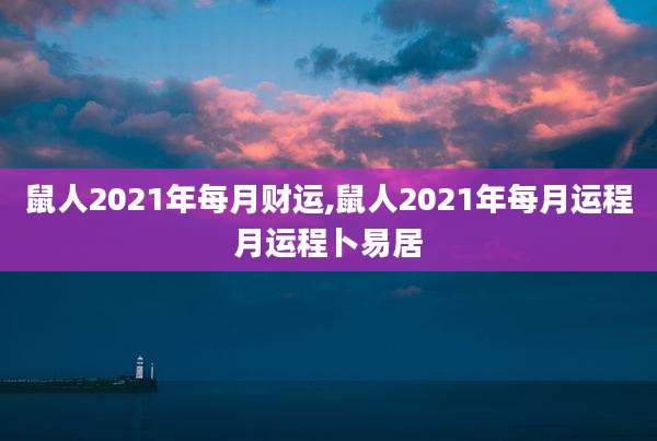 鼠人2021年每月财运,鼠人2021年每月运程月运程卜易居