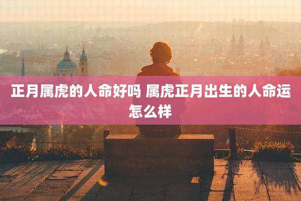 正月属虎的人命好吗 属虎正月出生的人命运怎么样