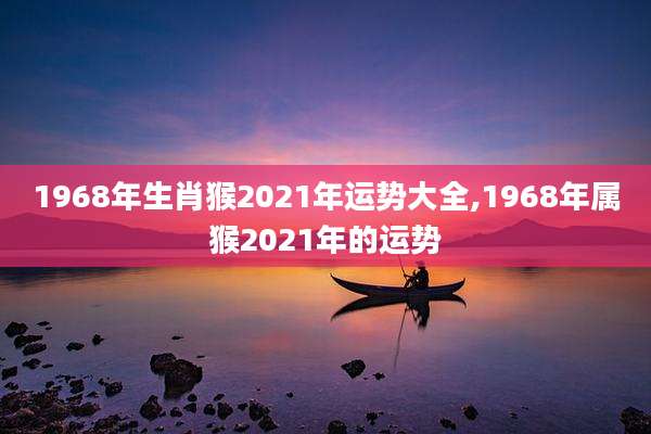 1968年生肖猴2021年运势大全,1968年属猴2021年的运势