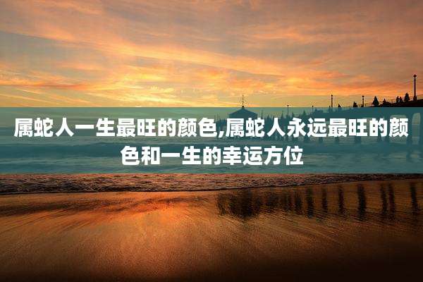 属蛇人一生最旺的颜色,属蛇人永远最旺的颜色和一生的幸运方位