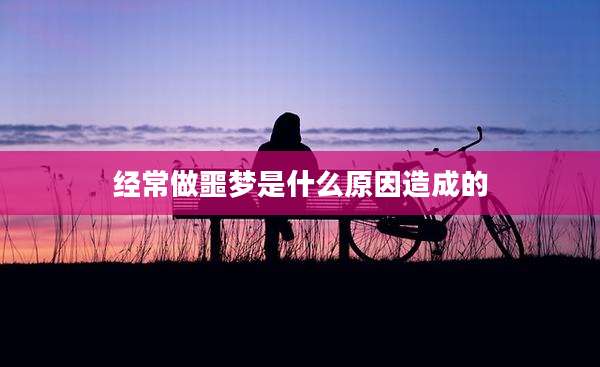 经常做噩梦是什么原因造成的