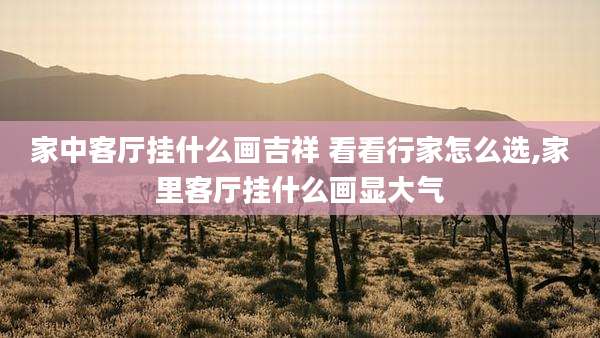 家中客厅挂什么画吉祥 看看行家怎么选,家里客厅挂什么画显大气