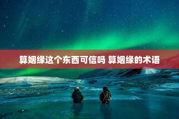 算姻缘这个东西可信吗 算姻缘的术语