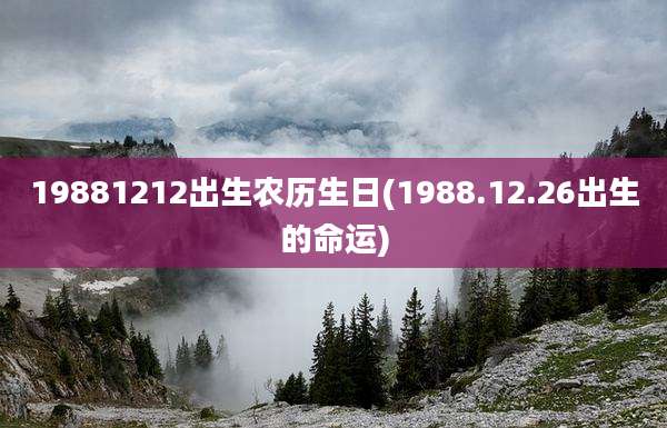 19881212出生农历生日(1988.12.26出生的命运)