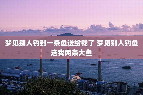 梦见别人钓到一条鱼送给我了 梦见别人钓鱼送我两条大鱼