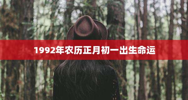 1992年农历正月初一出生命运