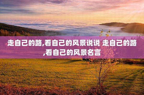 走自己的路,看自己的风景说说 走自己的路,看自己的风景名言