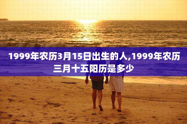 1999年农历3月15日出生的人,1999年农历三月十五阳历是多少