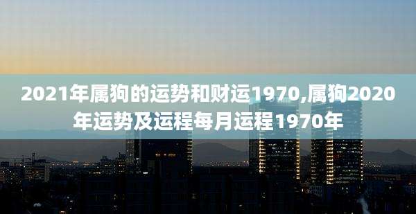 2021年属狗的运势和财运1970,属狗2020年运势及运程每月运程1970年